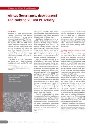 An insight into different VC and PE markets




     Africa: Governance, development
     and budding VC and PE activity


     Introduction                                                   although well behind Asia (58%), held up      livering attractive returns to sophisticated
     According to a 2008 Organization for                           well compared to other emerging regions       investors. Consequently, as the previously
     Economic Co-operation and Develop-                             (Latin America: 8%; Middle East/North         cited OECD report put it, PE investments
     ment (OECD) report, PE is “the African                         Africa: 8%; and CEE/Russia: 10%).”5           in “consumer-related and communica-
     investment story to watch.”4 The Inter-                            Signiﬁcantly too, local sourcing of ca-   tions sectors ... have an arguably stronger
     national Monetary Fund (IMF) estimates                         pital has also been on the increase, with a   impact on Africans’ daily lives ... and stand
     that between 2000 and 2007, private                            quarter of the funds raised for the conti-    out as a dynamic and diversiﬁed counter-
     capital ﬂows into sub-Saharan African                          nent coming from South Africa e.g., Pa-       point to classic sources of foreign invest-
     countries increased almost ﬁvefold, from                       modzi, a South African private equity ﬁrm,    ment in Africa.”7
     US$11bn to US$53bn, with Nigeria and                           launched a US$1.3 billion fund in 2007,
     South Africa accounting for about 47%                          Africa’s largest. Overall, a lot of the re-   Structural problems continue to limit
     of these ﬁgures. Within this, the amount                       cent activity is coming from sub-Saharan      VC and PE growth
     of private equity raised, jumped by 200%                       Africa, with South African funds managing     Nonetheless, although African funds might
     between 2004 and 2006, to reach US$2.3                         80% of total sub-Saharan VC/PE capital,       post higher returns than in many other
     billion in 2006.                                               followed by Nigerian funds with 10%.6         markets, VC/PE investors in Africa have to
         According to the OECD, “This brought                           Much of this growth is driven by the      contend with a number of socio-political
     sub-Saharan Africa’s share of emerging                         efforts of an increasing number of African    problems which still continue to act as a
     market private equity funds to 7%, which                       governments to encourage foreign par-         dampener on growth. Fragile or/and often
                                                                    ticipation in newly liberalized industries    unrepresentative democratic institutions
     4. Dickinson, T. 2008. Private Equity: An Eye for Investment   such as telecommunications and banking.       are still more the rule, than the exception.
     under African Skies? OECD Development Centre Policy            In addition, increasing government em-        In many countries, freedom of the press,
     Insights 60: 1-2.
                                                                    phasis on investments in infrastructure,      the rule of law and government transpa-
                                                                    along with a growth in the popularity of      rency remain weak, and corruption is often
                                                                    public-private partnerships (PPPs), were      extensive in the public sector.
     Article written by Tunji Adegbesan                             also determining factors for the consi-          Although the effects of the global re-
     Lagos Business School                                          derable chunk of funds that ended up in       cession, in the main, are not as severe as
     Lagos, Nigeria                                                 infrastructure-related projects. As African   in most parts of the West, Africa has not
     tAdegbesan@lbs.edu.ng                                          governments turn to the private sector        been spared either. The OECD expects
                                                                    for help in funding urgently needed in-       Africa’s growth for 2009 to fall to 2.8%,
                                                                    frastructure investments (via PPPs), ﬁrms     after growing above 5% for four conse-
                                                                    and funds with prior experience (mostly       cutive years. Nevertheless, a return to
                                                                    located in South Africa and Nigeria), are     4.8% growth is expected for 2010. In the
                                                                    rolling out and replicating their business    meantime, economies like Nigeria, which
                                                                    models across other countries.                are heavily reliant on commodity exports,
                                                                        Thus, VC, and especially PE, are acqui-   will be harder hit in 2009/2010. In addition,
                                                                    ring a reputation for driving development,    persistent high prices of internationally
                                                                    alongside considerable proﬁt, in African      traded food (e.g., grains and vegetable oils)
                                                                    countries. Investments in social and eco-     and moderately rising inﬂation, will affect
                                                                    nomic infrastructure in the areas of ﬁnan-    consumers, especially the urban poor.
                                                                    cial services, transportation and informa-       As a result, in the short to medium term,
                                                                    tion and communication technologies are       most of the promising deals will continue
                                                                    enhancing African development while de-       to revolve around infrastructure, both so-
                                                                                                                  cial and economic, as well as around basic
                                                                    5. Ibid.
                                                                    6. Ibid.                                      7. Ibid.




40      The Global Venture Capital and Private Equity Country Attractiveness Index - 2009/2010 annual
 