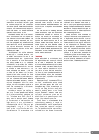 sia's large economic size makes it also the   formally communist regime, but unders-            depressed export sector, and the improving
frontrunner in the capital market, again      tandable, since it is trying to imitate the       consumer sector are clear areas where VC
by a slight margin over the Philippines.      success of China. It also had a higher ICT        and PE can be quite promising, considering
This means greater stock market turnover,     infrastructure rating over the other two          a long history of overleveraging. All these
liquidity, and diversity of ﬁrms represen-    countries.                                        would tend to negate a somewhat less fa-
ted in the market. This means more IPOs          For the last tier, the rankings may be         vorable situation of its investor protection
and M&A opportunities as well.                almost maintained even with qualitative           and corporate governance.
    In terms of human and social environ-     considerations factored in. Actually, In-             Finally, Indonesia gains attraction. Its
ment, the quality of the educational sys-     donesia has become an increasingly at-            continued relatively strong growth since
tem and of scientiﬁc research spelled the     tractive investment area, considering the         it began more serious reforms after the
difference between Indonesia and Viet-        political and judicial stability that it has      Asian ﬁnancial crisis is providing ample
nam. The Philippines lags badly behind the    recently shown, and its large need for ex-        opportunities in this largest population
other two in this area. It should be noted    ternal ﬁnance. We think Vietnam comes             in the Association of Southeast Asian
that together with China, Indonesia and       a far third from Indonesia and the Philip-        Nations (ASEAN). Improved political sta-
the Philippines are expected to have posi-    pines in view of export vulnerability and         bility and the judicial system are proving
tive growth in 2009.                          weaknesses in capital market development          to be responsive to an economy that was
    The Philippines rank behind Indonesia     and in investor protection.                       thought to be particularly vulnerable to
because of its economic activity, capi-                                                         China's emergence as an economic super
tal market, and taxation. The size of the     Summary                                           power in the region. All these would tend
Philippine economy was a little less than     China, particularly in its consumer sec-          to offset negative assessments on investor
half of Indonesia in 2008 and growth          tor, is certainly a very interesting country      protection and corporate governance.
was slightly slower at 4.1%, compared         for VC and PE allocations. The breadth
to Indonesia's 6.0% growth. But the Phi-      of market opportunities due to its rapid
lippines performed much better in terms       economic growth, the depth of talent and
of inﬂation in 2008, clocking at 9.3%,        the capital markets, overcome the nega-
while Indonesia had above 12.0% and           tive factor of poor investor protection.
Vietnam was way above 20%. The Phi-           The latter is often addressed by having a
lippines scored most among the three          reliable domestic partner and a manage-
countries with respect to investor protec-    ment team that is attuned to the demands
tion and corporate governance. Security       of government.
of property rights and regulatory capacity        By virtue of their “being part of Grea-
were the strong points noted. The courts      ter China”, as well as their speciﬁc strong
uphold the right to private property so       points discussed above, we think that
much that expropriations for infrastruc-      Hong Kong and Taiwan are particular at-
ture projects get delayed.                    tractive too. These territories both offer
    Although it captured the top spot in      excellent jump-off points for the China
two areas, Vietnam lagged much behind         market. Singularly, however, they have
in the other areas where Indonesia and        sufﬁciently high levels of income and so-
the Philippines were fairly closed. It        phistication in the capital markets that
ranks high in taxation mainly because         render them especially attractive.
of the generosity of tax incentives and           South Korea is technologically very
lower tax rates. In terms of entrepreneu-     much advanced, supported by a large, hi-
rial opportunity, it bested the other two     ghly qualiﬁed labor pool. It has a relatively
countries with a ratio of 2:1. This relies    large economy, and a powerful export sec-
much on the ease of starting and run-         tor. The capital market has improved dra-
ning a business. This is surprising, for a    matically in the last decade. Its currently




                                               The Global Venture Capital and Private Equity Country Attractiveness Index - 2009/2010 annual   45
 