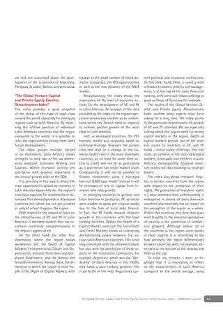 are still not convinced about the deve-        respect to the small number of listed do-        rent political and economic inclinations.
lopment of the economies of Argentina,         mestic companies, the IPO opportunities,         On the other hand, Chile, a country with
Paraguay, Ecuador, Bolivia and Venezuela.      as well as the low dynamic of the M&A            orthodox economic policies and manage-
                                               market.                                          ment, is at the top of the Latin American
“The Global Venture Capital                        Recapitulating, the index shows the          ranking, with some sub-index rankings as
and Private Equity Country                     importance of the level of economic ac-          good as those of Germany for example.
Attractiveness Index”                          tivity for the development of VC and PE              The results of the Global Venture Ca-
This index provides a good snapshot            in Latin America. An analysis of the data        pital and Private Equity Attractiveness
of the status of this type of asset class      provided by the index on the region’s per-       Index conﬁrm what experts have been
around the world, especially for emerging      ceived weaknesses enables us to unders-          asking for a long time. The index points
regions such as Latin America. By obser-       tand which key factors need to improve           to the particular determinants for growth
ving the relative position of individual       to achieve greater growth of the asset           of VC and PE activities. We are especially
Latin American countries and the region        class in Latin America.                          talking about the urgent need for strong
compared to the world, it is possible to           First, in developed countries, the PE’s      capital markets in the region. Depth of
infer the opportunities arising from likely    business model was originally based on           capital markets provide one of the main
future developments.                           extensive leverage. However, the current         exit routes to investors in VC and PE
   The index groups multiple factors           crisis will lead to a change in the bu-          funds – initial public offerings. This exit
in six dimensions. Latin America shows         siness model, even in the more developed         route, so common in the more developed
strengths in only two of the six dimen-        countries, as, at least for some time ac-        markets, is virtually non-existent in Latin
sions analyzed: Economic Activity and          cess to credit will not be as generalized        America. Consequently, ﬁnancial inves-
Taxation. Within economic activity, the        as it was before the credit market crash.        tors mostly sell their holdings to strategic
sub-factor with greatest importance is         Consequently, it will not be possible to         buyers.
the annual growth rates of the GDP.            ﬁnance investments using a leveraged                 The index also shows investors’ fragi-
   It is precisely in this aspect, where the   buy-out (LBO) type model. Instead it will        lity in certain countries from the region
main opportunities valued by investors in      be necessary to rely on capital from in-         with respect to the protection of their
Latin America apparently lie: the region’s     vestors who seek growth.                         rights. The protection of investors’ rights
enormous capacity for investments in bu-           In emerging countries in general, and        is a clear weakness that, unfortunately, is
sinesses that showed growth in developed       Latin America in particular, PE activities       widespread in almost all Latin American
countries but which are not yet existent       were unable to apply the original model          countries and inevitably has an impact on
or only at infant stages in the region.        due to the lack of local debt ﬁnance.            the perception of the region as a whole.
   With respect to the impact of taxes on      In fact, the PE funds showed incipient           Within this construct, the item that gives
the attractiveness of VC and PE in Latin       growth in the countries with the least           most fragility to the investors’ perception
America, it becomes evident that tax in-       lending facilities. Within the Depth of a        of security is the protection of intellec-
centives contribute comprehensively to         Capital Market construct, the factor Debt        tual property. Although almost all of
the region’s appreciation.                     and Credit Markets shows an interesting          the countries in the region score poorly
   On the other hand, the other four           discriminating power between the va-             in these aspects, it is interesting to see
dimensions where the region shows              rious Latin American countries. This is not      how precisely the report differentiates
weaknesses are: the Depth of Capital           only consistent with the aforementioned,         between countries, with, for example, Ve-
Markets, Entrepreneurial Culture and Op-       but also with the perception of these as-        nezuela at the bottom of the ranking and
portunities, Investor Protection and Cor-      pects in the investment community. For           Chile at the top.
porate Governance, and the Human and           example, Argentina, which was the “Cin-              To close my remarks, I want to hi-
Social Environment. Among these, the di-       derella” of Latin America in the 1990’s,         ghlight that it is interesting to reﬂect
mension in which the region is most fra-       now takes a poor ranking position. This          on the characteristics of Latin America
gile is the Depth of Capital Markets with      is perfectly in line with Argentina’s cur-       compared to the world average, using




                                                The Global Venture Capital and Private Equity Country Attractiveness Index - 2009/2010 annual   47
 