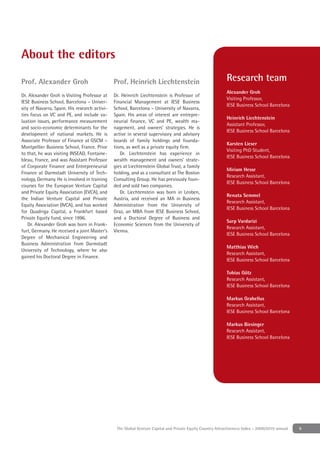 About the editors

Prof. Alexander Groh                           Prof. Heinrich Liechtenstein                                Research team
                                                                                                           Alexander Groh
Dr. Alexander Groh is Visiting Professor at    Dr. Heinrich Liechtenstein is Professor of
                                                                                                           Visiting Professor,
IESE Business School, Barcelona – Univer-      Financial Management at IESE Business
                                                                                                           IESE Business School Barcelona
sity of Navarra, Spain. His research activi-   School, Barcelona – University of Navarra,
ties focus on VC and PE, and include va-       Spain. His areas of interest are entrepre-
                                                                                                           Heinrich Liechtenstein
luation issues, performance measurement        neurial ﬁnance, VC and PE, wealth ma-
                                                                                                           Assistant Professor,
and socio-economic determinants for the        nagement, and owners’ strategies. He is
                                                                                                           IESE Business School Barcelona
development of national markets. He is         active in several supervisory and advisory
Associate Professor of Finance at GSCM –       boards of family holdings and founda-
                                                                                                           Karsten Lieser
Montpellier Business School, France. Prior     tions, as well as a private equity ﬁrm.
                                                                                                           Visiting PhD Student,
to that, he was visiting INSEAD, Fontaine-        Dr. Liechtenstein has experience in
                                                                                                           IESE Business School Barcelona
bleau, France, and was Assistant Professor     wealth management and owners' strate-
of Corporate Finance and Entrepreneurial       gies at Liechtenstein Global Trust, a family
                                                                                                           Miriam Hesse
Finance at Darmstadt University of Tech-       holding, and as a consultant at The Boston
                                                                                                           Research Assistant,
nology, Germany. He is involved in training    Consulting Group. He has previously foun-
                                                                                                           IESE Business School Barcelona
courses for the European Venture Capital       ded and sold two companies.
and Private Equity Association (EVCA), and        Dr. Liechtenstein was born in Leoben,
                                                                                                           Renata Semmel
the Indian Venture Capital and Private         Austria, and received an MA in Business
                                                                                                           Research Assistant,
Equity Association (IVCA), and has worked      Administration from the University of
                                                                                                           IESE Business School Barcelona
for Quadriga Capital, a Frankfurt based        Graz, an MBA from IESE Business School,
Private Equity fund, since 1996.               and a Doctoral Degree of Business and
                                                                                                           Sarp Vardarizi
    Dr. Alexander Groh was born in Frank-      Economic Sciences from the University of
                                                                                                           Research Assistant,
furt, Germany. He received a joint Master’s    Vienna.
                                                                                                           IESE Business School Barcelona
Degree of Mechanical Engineering and
Business Administration from Darmstadt
                                                                                                           Matthias Wich
University of Technology, where he also
                                                                                                           Research Assistant,
gained his Doctoral Degree in Finance.
                                                                                                           IESE Business School Barcelona

                                                                                                           Tobias Götz
                                                                                                           Research Assistant,
                                                                                                           IESE Business School Barcelona

                                                                                                           Markus Grabellus
                                                                                                           Research Assistant,
                                                                                                           IESE Business School Barcelona

                                                                                                           Markus Biesinger
                                                                                                           Research Assistant,
                                                                                                           IESE Business School Barcelona




                                                The Global Venture Capital and Private Equity Country Attractiveness Index - 2009/2010 annual   9
 