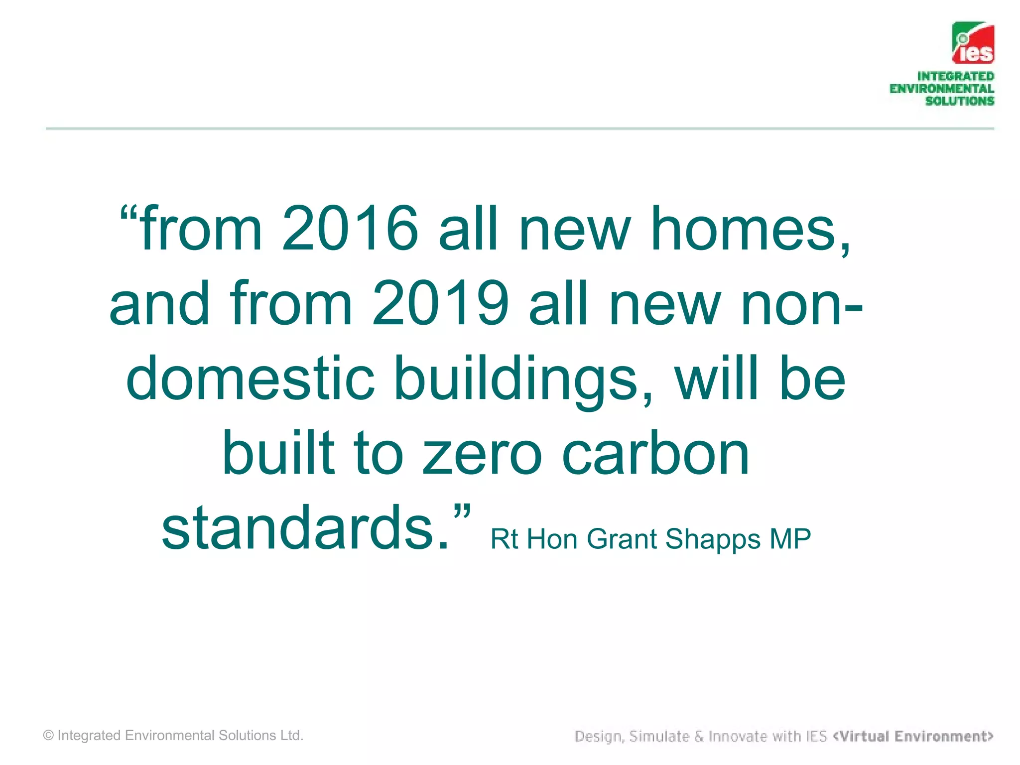 “from 2016 all new homes,
          and from 2019 all new non-
          domestic buildings, will be
              built to zero carbon
            standards.” Rt Hon Grant Shapps MP


© Integrated Environmental Solutions Ltd.
 