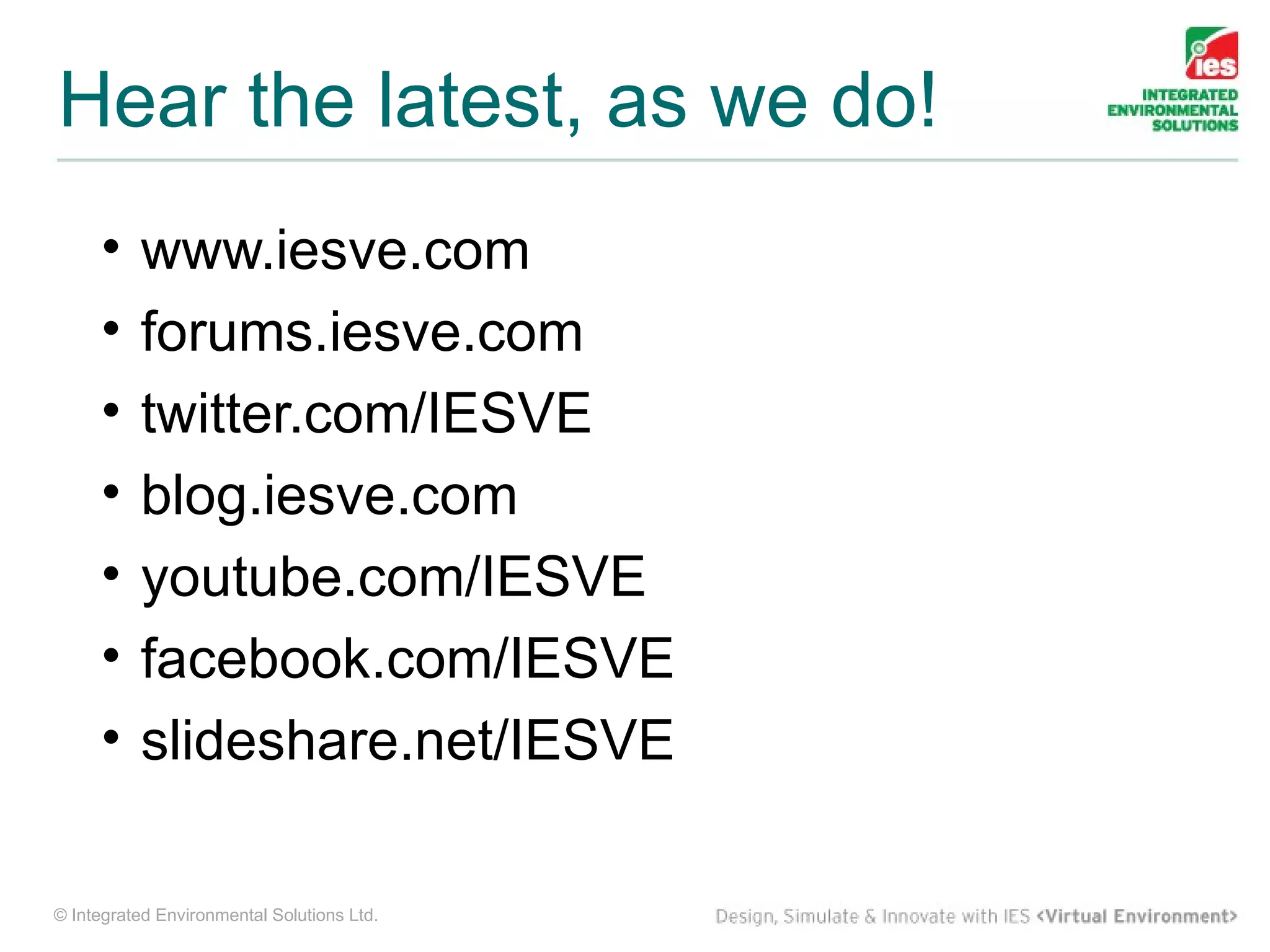 Hear the latest, as we do!
     •    www.iesve.com
     •    forums.iesve.com
     •    twitter.com/IESVE
     •    blog.iesve.com
     •    youtube.com/IESVE
     •    facebook.com/IESVE
     •    slideshare.net/IESVE

© Integrated Environmental Solutions Ltd.
 