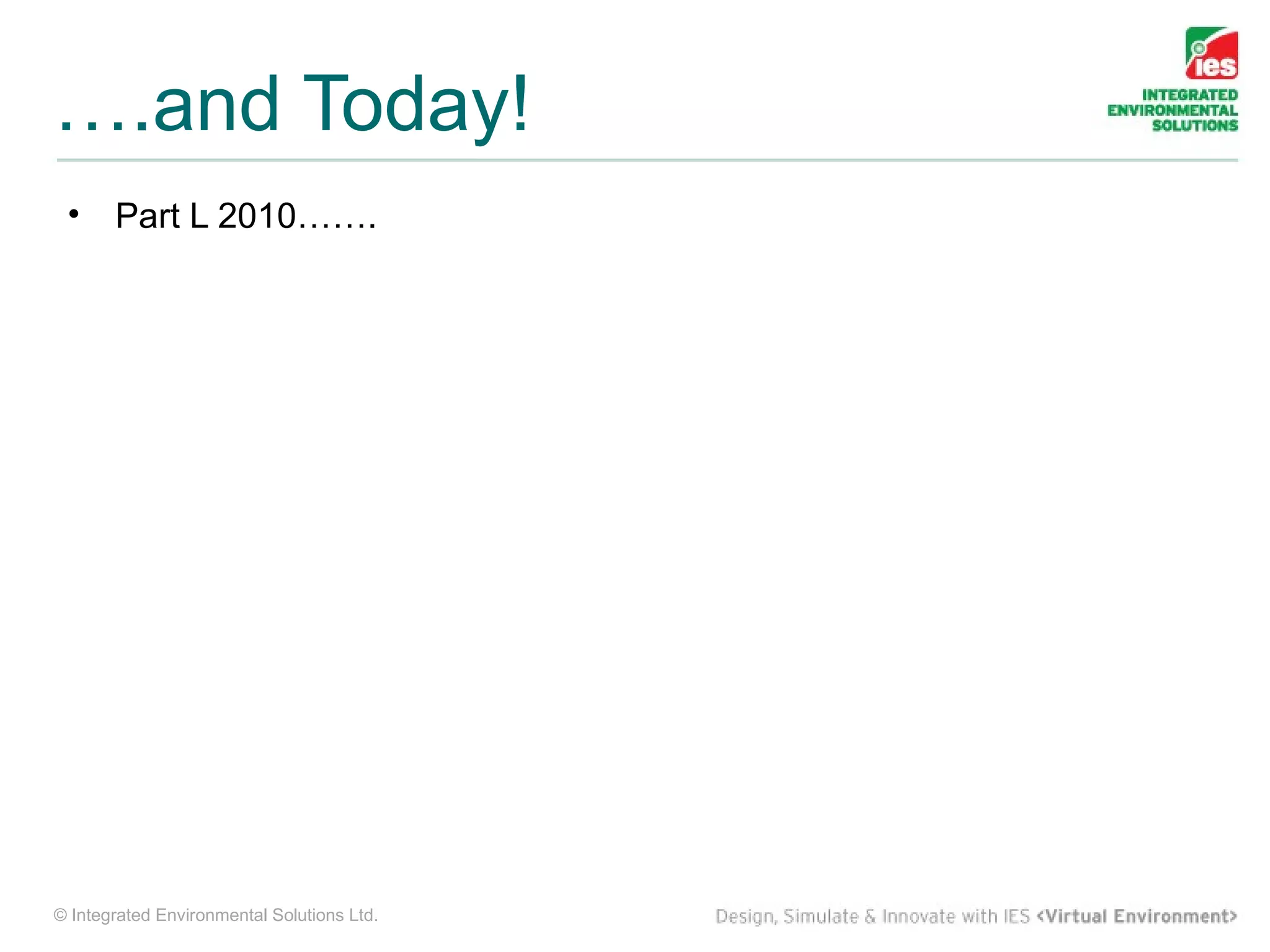 ….and Today!
 •     Part L 2010…….




© Integrated Environmental Solutions Ltd.
 