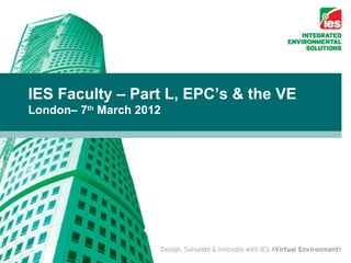 IES Faculty – Part L, EPC’s & the VE
London– 7th March 2012
 