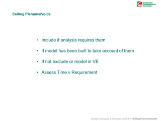 Ceiling Plenums/Voids

• Include if analysis requires them
• If model has been built to take account of them

• If not exclude or model in VE
• Assess Time v Requirement

 