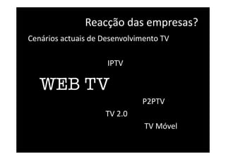 Reacção das empresas?  
Cenários actuais de Desenvolvimento TV 
                                         IPTV 
      WEB TV
                                                           P2PTV 
                                        TV 2.0 
                                                            TV Móvel 
 