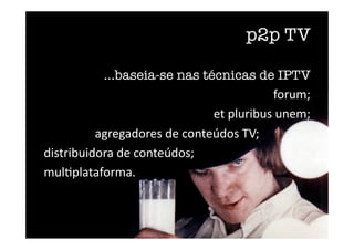 p2p TV
...baseia-se nas técnicas de IPTV 
forum;  
et pluribus unem; 
agregadores de conteúdos TV; 
distribuidora de conteúdos; 
mulTplataforma.   
 