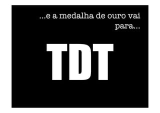 ...e a medalha de ouro vai
para...
TDT
 