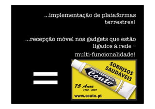 ...implementação de plataformas
terrestres!
...recepção móvel nos gadgets que estão
ligados à rede –
multi-funcionalidade!
=
 