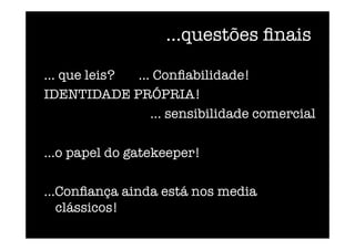 ...questões ﬁnais
... que leis? ... Conﬁabilidade! 
IDENTIDADE PRÓPRIA!

 

 
 
 
 
 
 ... sensibilidade comercial
...o papel do gatekeeper!
...Conﬁança ainda está nos media
clássicos!
 