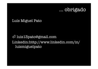 ... obrigado
Luís Miguel Pato
⏎ luis13pato@gmail.com
Linkedin:http://www.linkedin.com/in/
luismiguelpato 
 
