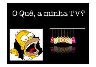 O Quê, a minha TV?"
_______ 
 
