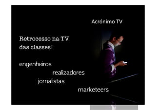                                         Acrónimo TV 
Retrocesso na TV 
das classes!
engenheiros 

 

 
 
 
 realizadores

 
 jornalistas 
marketeers
 
 
