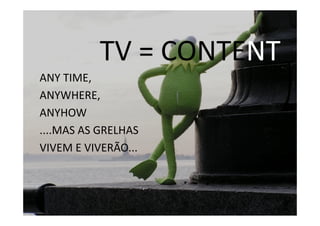 TV = CONTENT  
ANY TIME,  
ANYWHERE,  
ANYHOW 
....MAS AS GRELHAS  
VIVEM E VIVERÃO...  
 