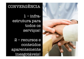 CONVERGÊNCIA
1 – infra-
estrutura para
todos os
serviços!
2 – recursos e
conteúdos
aparentemente
inesgotáveis!   
 