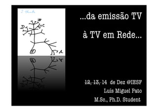 ...da emissão TV
à TV em Rede... 
12, 13, 14 de Dez @IESF 
Luís Miguel Pato
M.Sc., Ph.D. Student
 