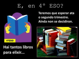 E, en 4º ESO?
Teremos que esperar ata
o segundo trimestre.
Aínda non se decidiron.
Hai tantos libros
para elixir...
4ºESO
 