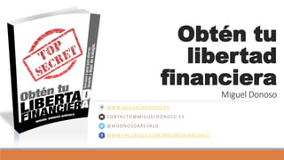 Obtén tu
libertad
financiera
Miguel Donoso
WWW.MIGUELDONOSO.ES
CONTACTO@MIGUELDONOSO.ES
@MDONOSOAREVALO
WWW.FACEBOOK.COM/M...