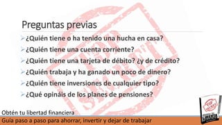 Obtén tu libertad financiera
Guía paso a paso para ahorrar, invertir y dejar de trabajar
Preguntas previas
¿Quién tiene o...