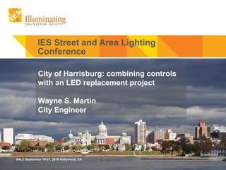 SALC September 18-21 Hollywood, CA
IES Street and Area Lighting
Conference
City of Harrisburg: combining controls
with an LED replacement project
Wayne S. Martin
City Engineer
SALC September 18-21, 2016 Hollywood, CA
 