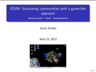 IESIM: Simulating communities with a game-like
approach
pecha kucha ”style” presentation
Joana Sim˜oes
April 23, 2013
1 / 20
 