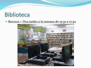 Biblioteca
 Recreos + Dos tardes a la semana de 15:30 a 17:30
 