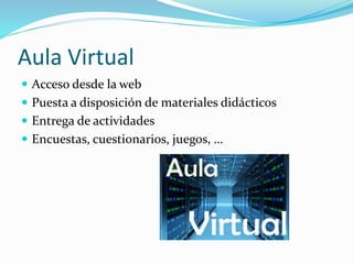 Aula Virtual
 Acceso desde la web
 Puesta a disposición de materiales didácticos
 Entrega de actividades
 Encuestas, cuestionarios, juegos, …
 