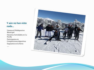Y aún no han visto
nada…
Usamos el Polideportivo
Municipal
Hacemos Actividades en La
Pocilla
Participamos en
Competiciones deportivas
Esquiamos en la Sierra
…..
 