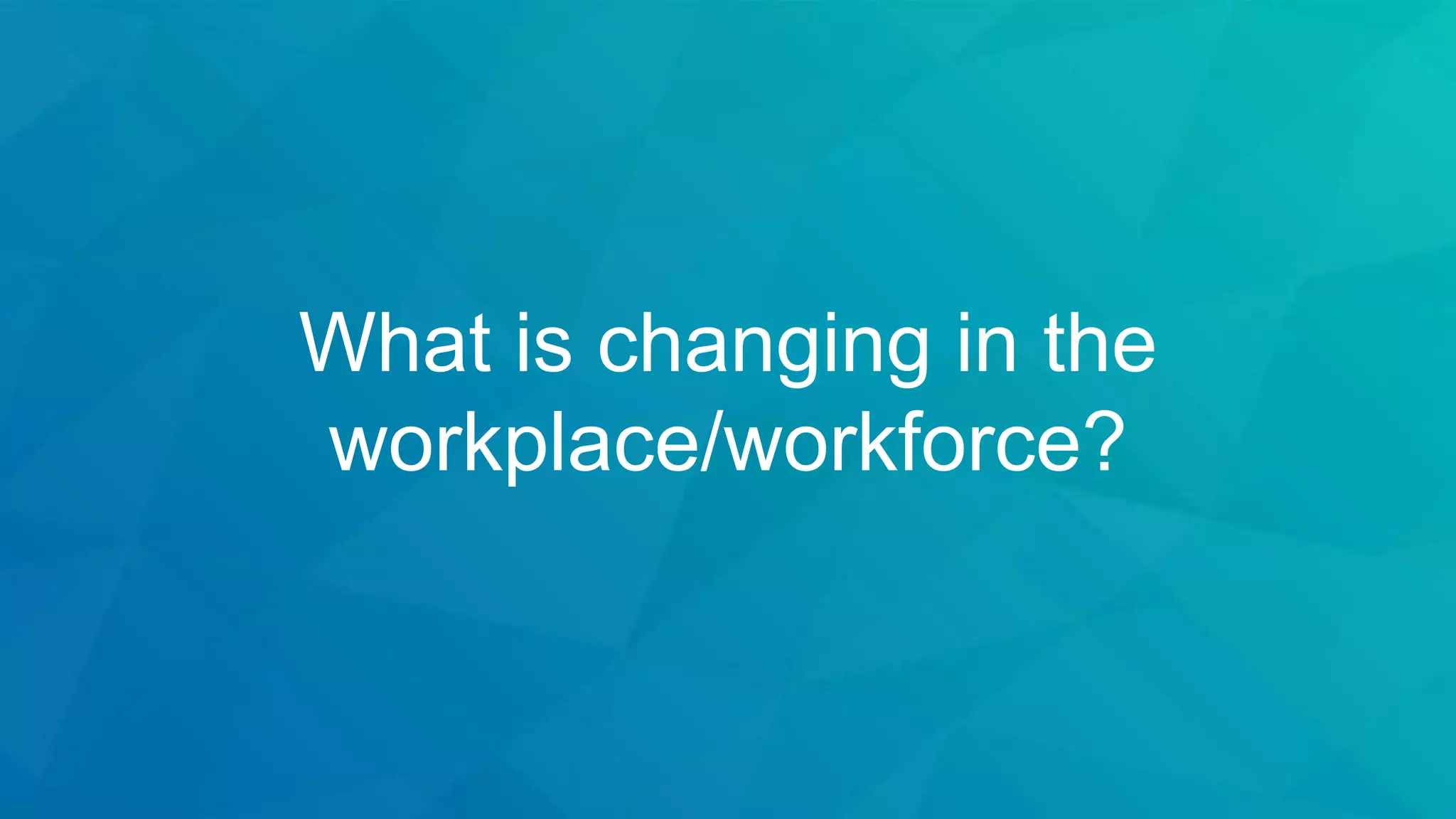 What is changing in the
workplace/workforce?
 