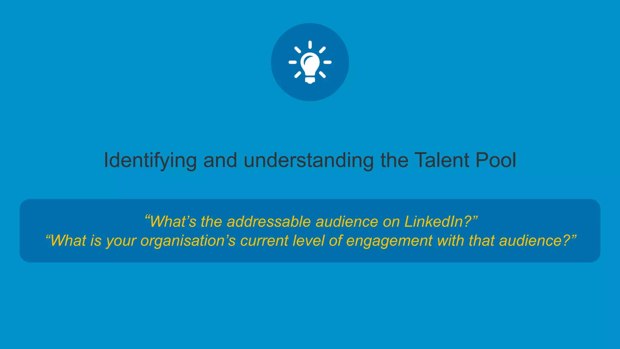 Identifying and understanding the Talent Pool
“What’s the addressable audience on LinkedIn?”
“What is your organisation’s current level of engagement with that audience?”
 
