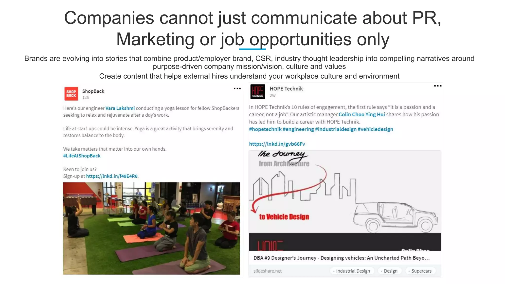 Companies cannot just communicate about PR,
Marketing or job opportunities only
Brands are evolving into stories that combine product/employer brand, CSR, industry thought leadership into compelling narratives around
purpose-driven company mission/vision, culture and values
Create content that helps external hires understand your workplace culture and environment
 