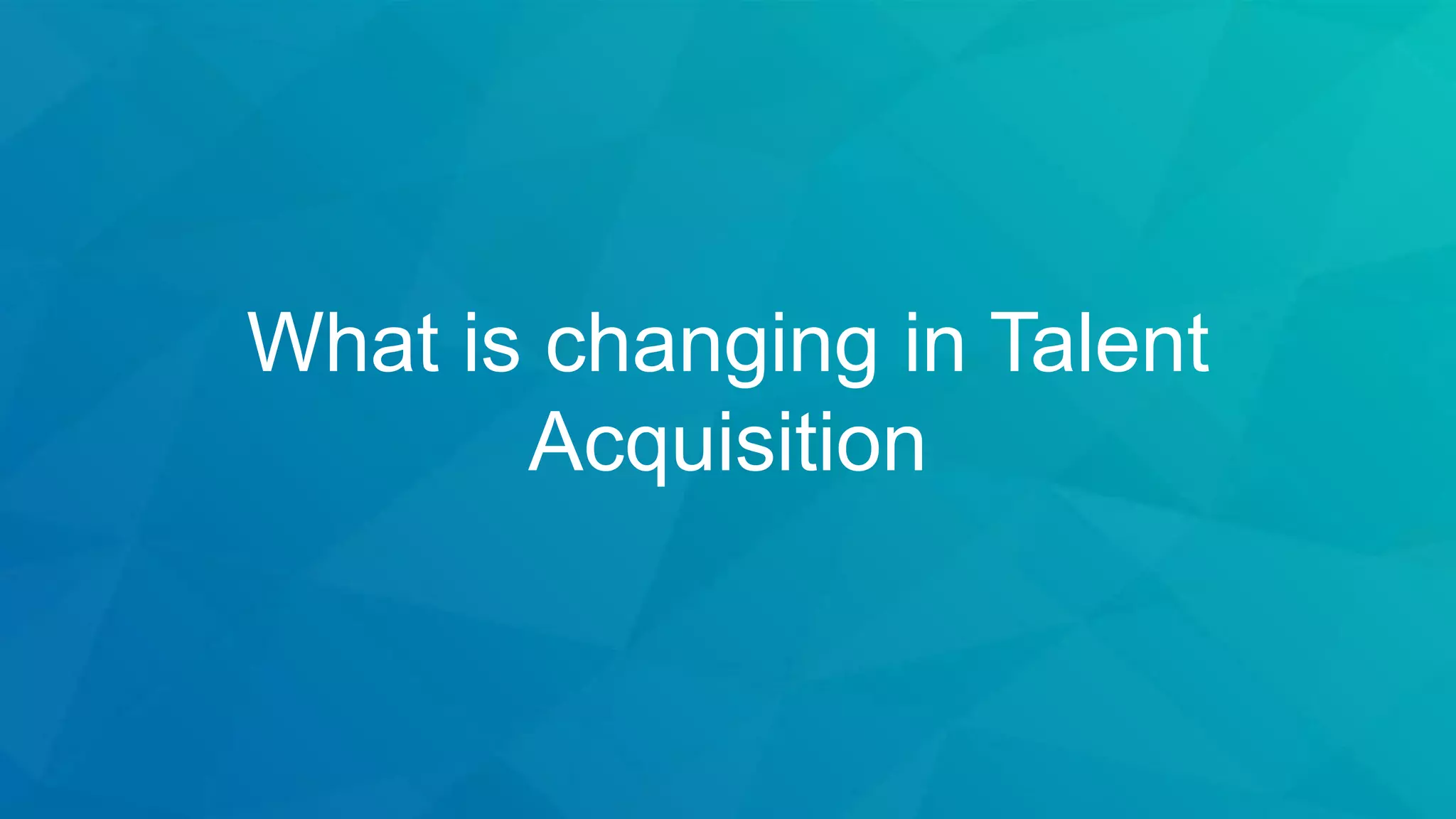 What is changing in Talent
Acquisition
 