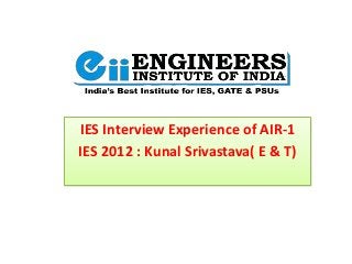 IES Interview Experience of AIR-1 
IES 2012 : Kunal Srivastava( E & T) 
 