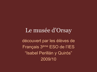 Le musée d’Orsay
découvert par les élèves de
Français 3ème ESO de l’IES
“Isabel Perillán y Quirós”
2009/10
 