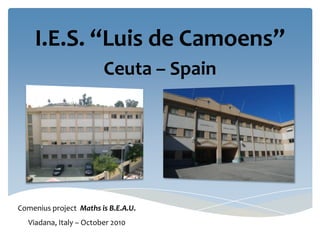 I.E.S. “Luis de Camoens”
                         Ceuta – Spain




Comenius project Maths is B.E.A.U.
   Viadana, Italy – October 2010
 
