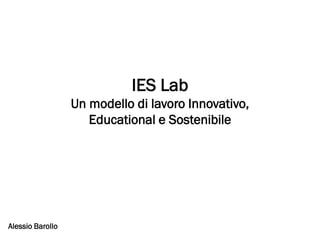 IES Lab
                  Un modello di lavoro Innovativo,
                     Educational e Sostenibile




Alessio Barollo
 