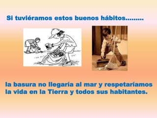 Si tuviéramos estos buenos hábitos………
la basura no llegaría al mar y respetaríamos
la vida en la Tierra y todos sus habitantes.
 