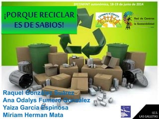 ¡PORQUE RECICLAR
ES DE SABIOS!
3ªCONFINT autonómica, 18-19 de junio de 2014
Raquel González Suárez
Ana Odalys Fumero González
Yaiza García Espinosa
Miriam Herman Mata
 