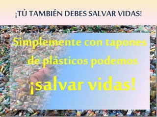 ¡TÚ TAMBIÉN DEBES SALVAR VIDAS!
Simplemente con tapones
de plásticos podemos
¡salvar vidas!
 