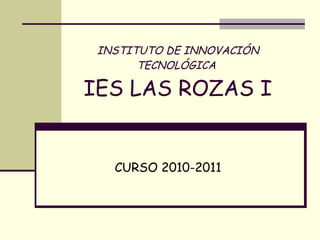 INSTITUTO DE INNOVACIÓN TECNOLÓGICA   IES LAS ROZAS I CURSO 2010-2011 