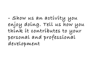 - Show us an activity you
enjoy doing. Tell us how you
think it contributes to your
personal and professional
development
 