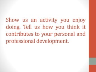 Show us an activity you enjoy
doing. Tell us how you think it
contributes to your personal and
professional development.

 