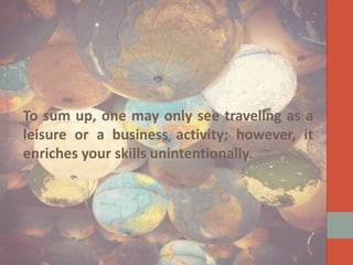To sum up, one may only see traveling as a
leisure or a business activity; however, it
enriches your skills unintentionally.

 