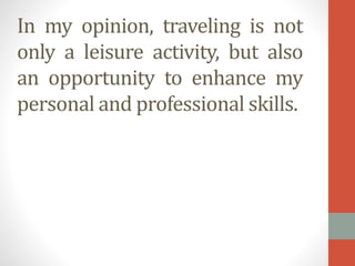 In my opinion, traveling is not
only a leisure activity, but also
an opportunity to enhance my
personal and professional skills.

 