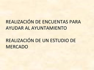 REALIZACIÓN DE ENCUENTAS PARA
AYUDAR AL AYUNTAMIENTO
REALIZACIÓN DE UN ESTUDIO DE
MERCADO
 