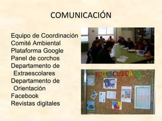 COMUNICACIÓN
Equipo de Coordinación
Comité Ambiental
Plataforma Google
Panel de corchos
Departamento de
Extraescolares
Departamento de
Orientación
Facebook
Revistas digitales
 