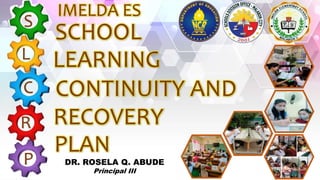 S
L
R
C
P
SCHOOL
LEARNING
CONTINUITY AND
RECOVERY
PLAN
IMELDA ES
DR. ROSELA Q. ABUDE
Principal III
 
