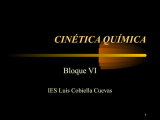 1
CINÉTICA QUÍMICA
Bloque VI
IES Luis Cobiella Cuevas
 