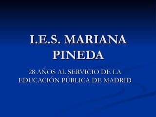 I.E.S. MARIANA PINEDA 28 AÑOS AL SERVICIO DE LA EDUCACIÓN PÚBLICA DE MADRID 