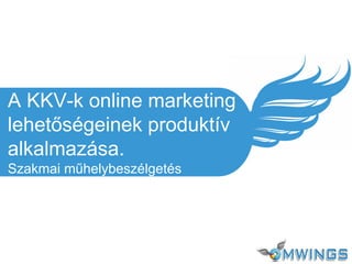 A KKV-k online marketing
lehetőségeinek produktív
alkalmazása.
Szakmai műhelybeszélgetés
 
